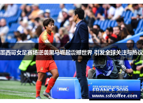 墨西哥女足赛场逆袭黑马崛起震撼世界 引发全球关注与热议