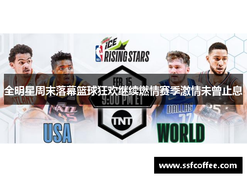 全明星周末落幕篮球狂欢继续燃情赛季激情未曾止息