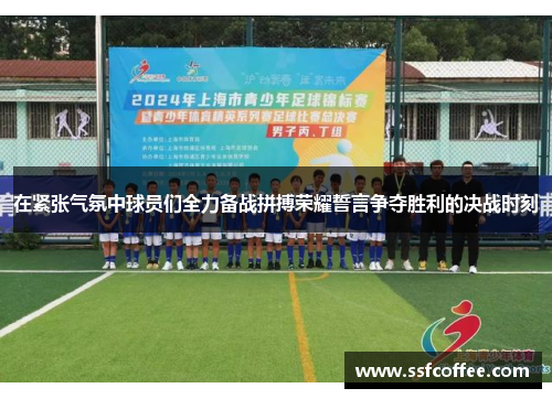 在紧张气氛中球员们全力备战拼搏荣耀誓言争夺胜利的决战时刻