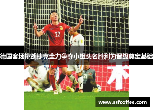 德国客场挑战捷克全力争夺小组头名胜利为晋级奠定基础