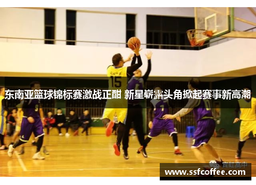 东南亚篮球锦标赛激战正酣 新星崭露头角掀起赛事新高潮
