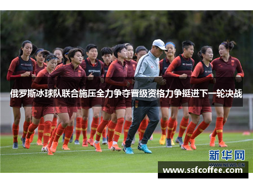 俄罗斯冰球队联合施压全力争夺晋级资格力争挺进下一轮决战