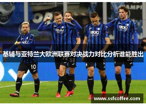 基辅与亚特兰大欧洲联赛对决战力对比分析谁能胜出