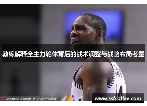 教练解释全主力轮休背后的战术调整与战略布局考量