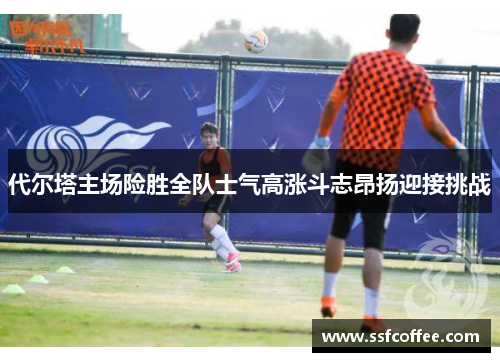 代尔塔主场险胜全队士气高涨斗志昂扬迎接挑战