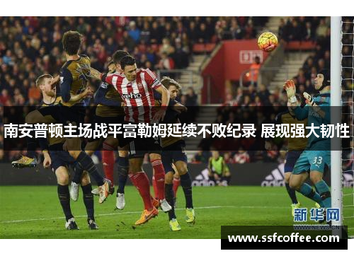 南安普顿主场战平富勒姆延续不败纪录 展现强大韧性