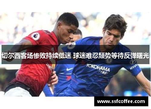 切尔西客场惨败持续低迷 球迷难忍颓势等待反弹曙光