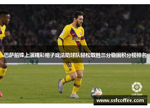 巴萨前锋上演精彩帽子戏法助球队轻松取胜三分稳固积分榜排名