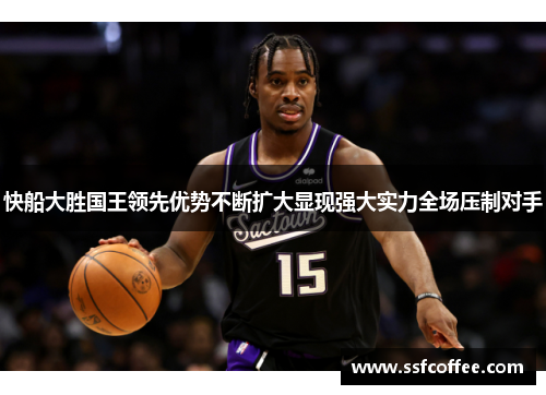 快船大胜国王领先优势不断扩大显现强大实力全场压制对手