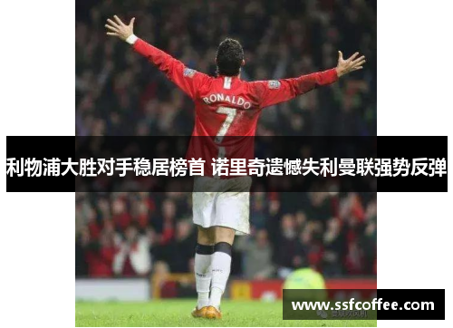 利物浦大胜对手稳居榜首 诺里奇遗憾失利曼联强势反弹