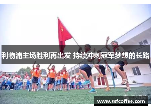 利物浦主场胜利再出发 持续冲刺冠军梦想的长路