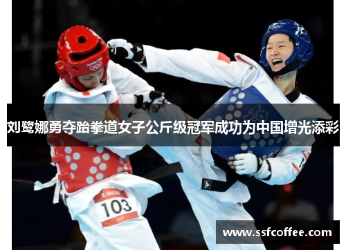 刘鹭娜勇夺跆拳道女子公斤级冠军成功为中国增光添彩