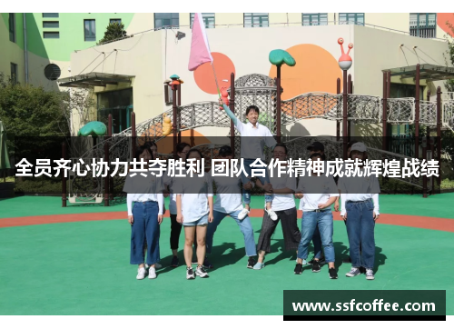 全员齐心协力共夺胜利 团队合作精神成就辉煌战绩