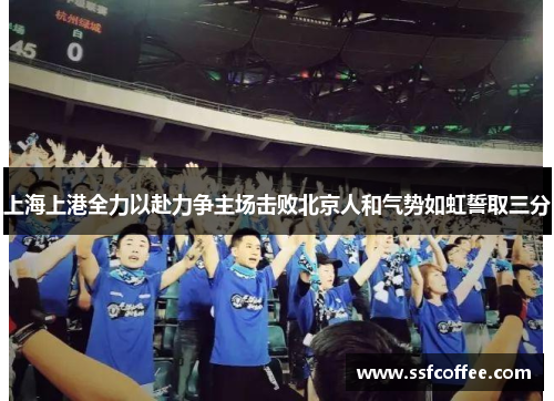 上海上港全力以赴力争主场击败北京人和气势如虹誓取三分